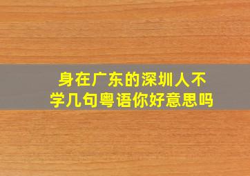 身在广东的深圳人,不学几句粤语你好意思吗