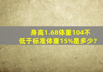 身高1.68体重104不低于标准体重15%是多少?