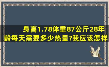 身高1.78体重87公斤28年龄,每天需要多少热量?我应该怎样制定每天...