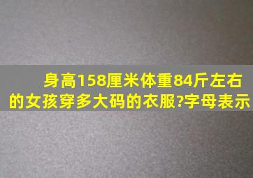 身高158厘米,体重84斤左右的女孩穿多大码的衣服?(字母表示)