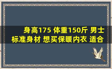 身高175 体重150斤 男士 标准身材 想买保暖内衣 适合多大尺码呢?