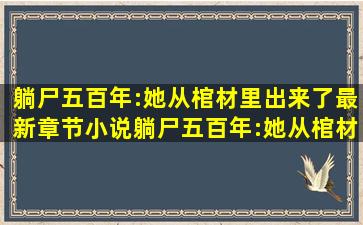 躺尸五百年:她从棺材里出来了最新章节,小说躺尸五百年:她从棺材里...