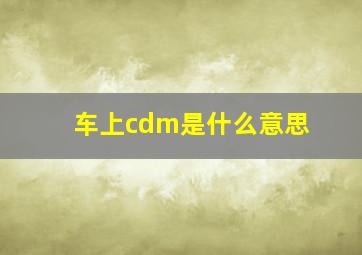 车上cdm是什么意思