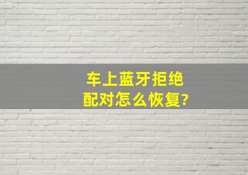 车上蓝牙拒绝配对怎么恢复?