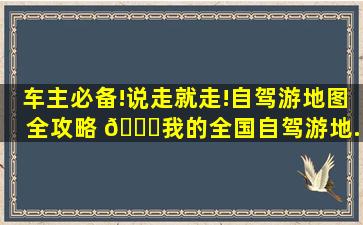 车主必备!说走就走!自驾游地图全攻略 😀。我的全国自驾游地...