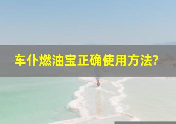 车仆燃油宝正确使用方法?