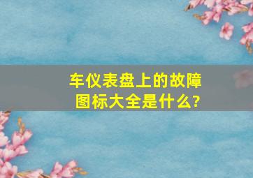 车仪表盘上的故障图标大全是什么?