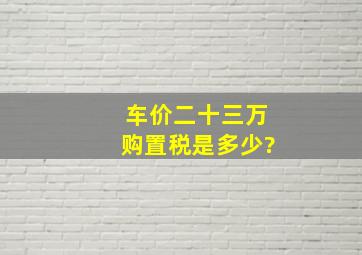 车价二十三万,购置税是多少?