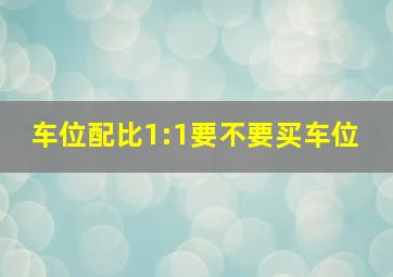 车位配比1:1,要不要买车位 