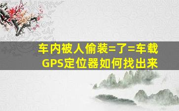 车内被人偷装=了=车载GPS定位器,如何找出来