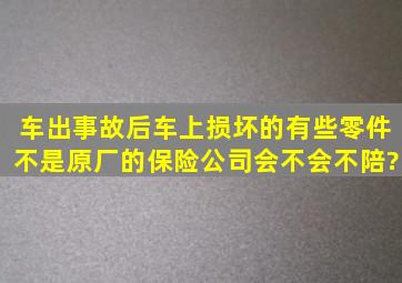 车出事故后车上损坏的有些零件不是原厂的保险公司会不会不陪?