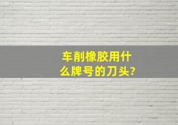 车削橡胶用什么牌号的刀头?