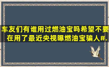 车友们有谁用过燃油宝吗,希望不要在用了。最近央视曝燃油宝骗人#...