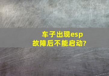 车子出现esp故障后不能启动?