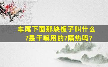 车尾下面那块板子叫什么?是干嘛用的?隔热吗?