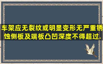 车架应无裂纹或明显变形,无严重锈蚀,侧板及端板凸凹深度不得超过()...