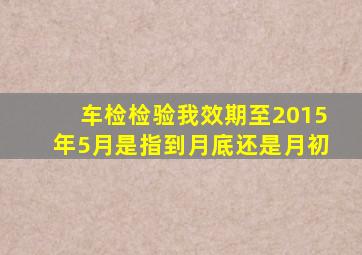 车检检验我效期至2015年5月是指到月底还是月初