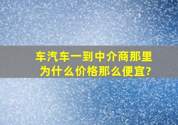 车汽车一到中介商那里为什么价格那么便宜?