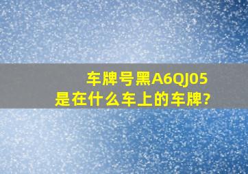 车牌号黑A6QJ05是在什么车上的车牌?