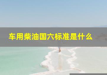 车用柴油国六标准是什么 