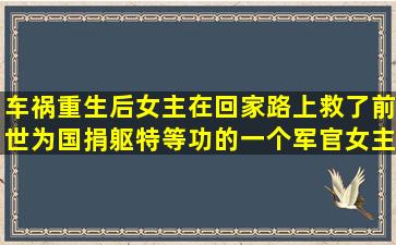 车祸重生后女主在回家路上救了前世为国捐躯特等功的一个军官,女主...