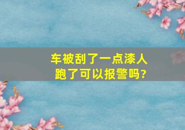 车被刮了一点漆人跑了可以报警吗?