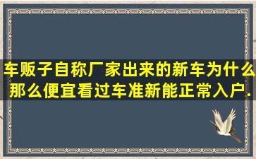 车贩子自称厂家出来的新车为什么那么便宜,看过车准新,能正常入户,...