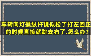 车转向灯操纵杆貌似松了,打左回正的时候直接就跳去右了.怎么办?修下...