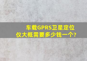 车载GPRS卫星定位仪大概需要多少钱一个?