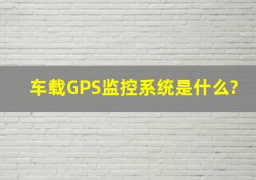车载GPS监控系统是什么?