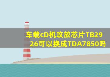 车载cD机攻放芯片TB2926可以换成TDA7850吗