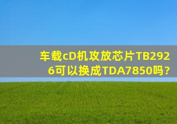 车载cD机攻放芯片TB2926可以换成TDA7850吗?