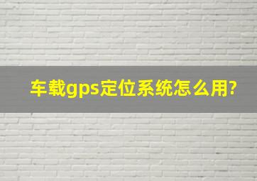 车载gps定位系统怎么用?