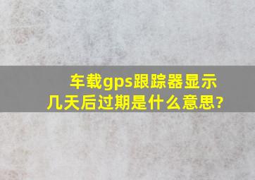 车载gps跟踪器显示几天后过期是什么意思?