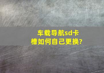 车载导航sd卡槽如何自己更换?