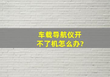 车载导航仪开不了机怎么办?