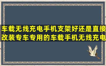 车载无线充电手机支架好,还是直接改装专车专用的车载手机无线充电...