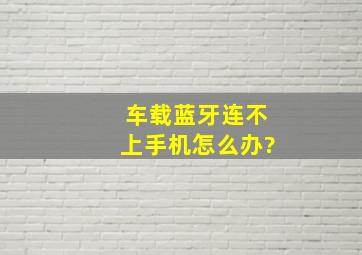 车载蓝牙连不上手机怎么办?