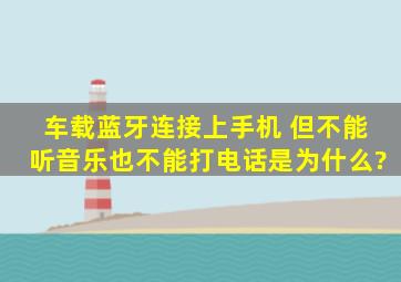 车载蓝牙连接上手机 但不能听音乐也不能打电话是为什么?