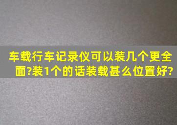 车载行车记录仪可以装几个更全面?装1个的话装载甚么位置好?