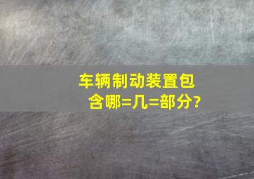 车辆制动装置包含哪=几=部分?