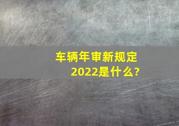 车辆年审新规定2022是什么?