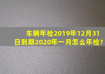 车辆年检2019年12月31日到期,2020年一月怎么年检?
