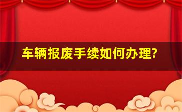 车辆报废手续如何办理?