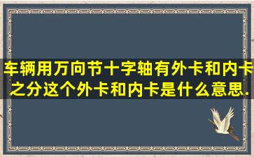 车辆用万向节十字轴有外卡和内卡之分这个外卡和内卡是什么意思...