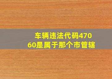 车辆违法代码47060是属于那个市管辖