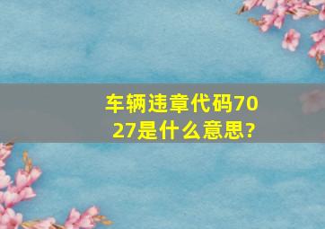 车辆违章代码7027是什么意思?