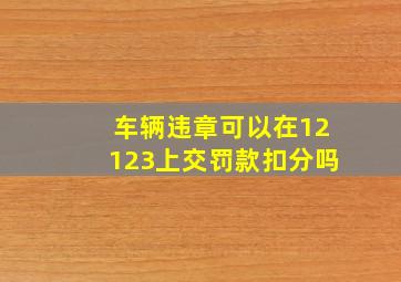 车辆违章可以在12123上交罚款扣分吗