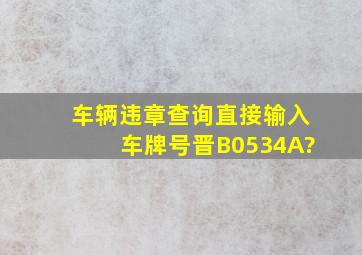 车辆违章查询直接输入车牌号晋B0534A?