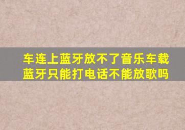 车连上蓝牙放不了音乐,车载蓝牙只能打电话不能放歌吗